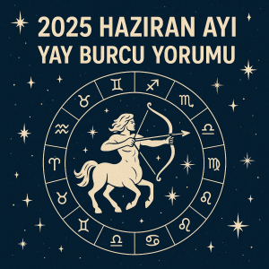 2025 Haziran Ayı Yay Burcu Yorumu